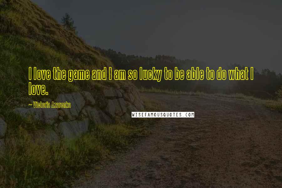 Victoria Azarenka Quotes: I love the game and I am so lucky to be able to do what I love.