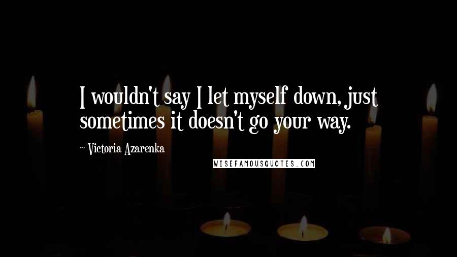 Victoria Azarenka Quotes: I wouldn't say I let myself down, just sometimes it doesn't go your way.