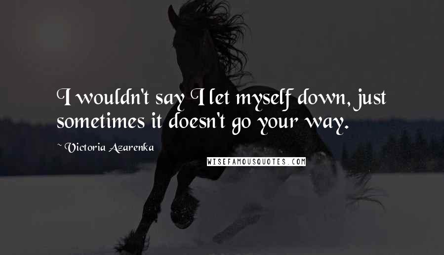 Victoria Azarenka Quotes: I wouldn't say I let myself down, just sometimes it doesn't go your way.