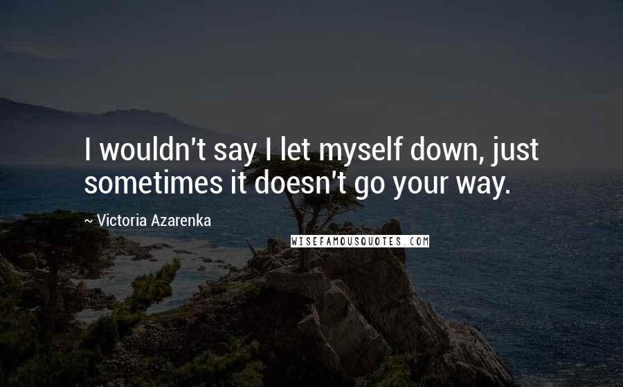 Victoria Azarenka Quotes: I wouldn't say I let myself down, just sometimes it doesn't go your way.