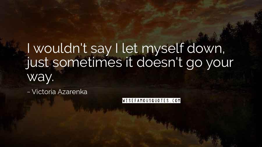 Victoria Azarenka Quotes: I wouldn't say I let myself down, just sometimes it doesn't go your way.