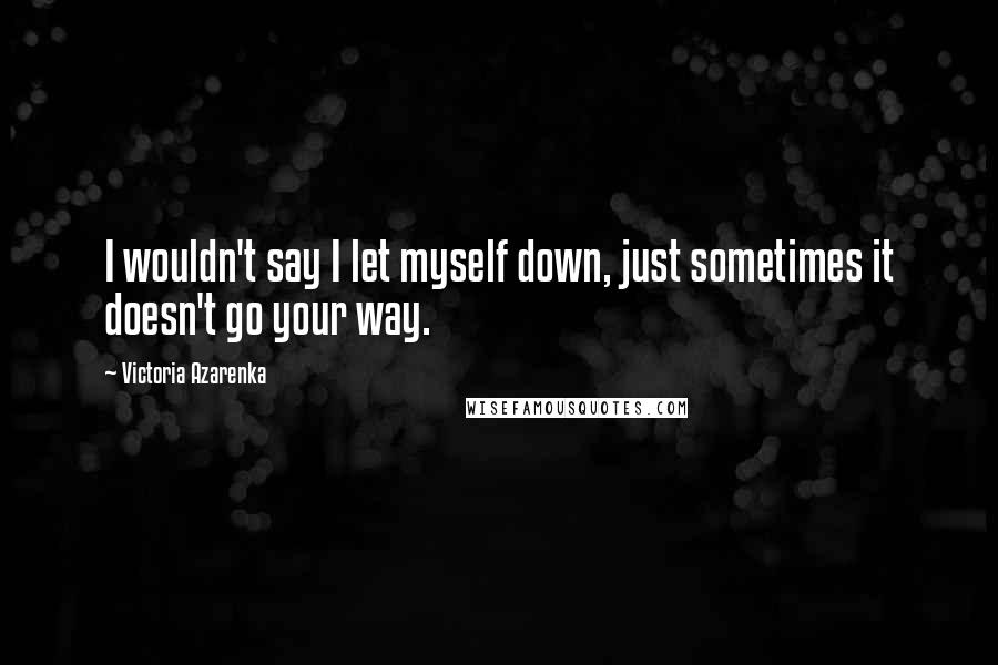 Victoria Azarenka Quotes: I wouldn't say I let myself down, just sometimes it doesn't go your way.