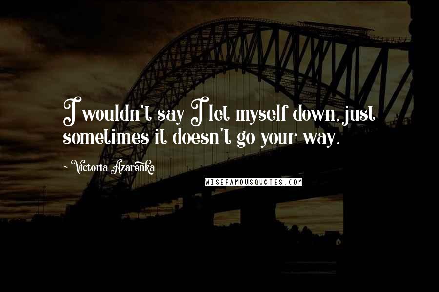 Victoria Azarenka Quotes: I wouldn't say I let myself down, just sometimes it doesn't go your way.