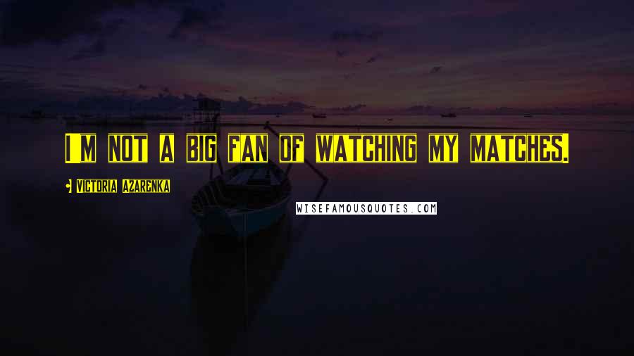 Victoria Azarenka Quotes: I'm not a big fan of watching my matches.