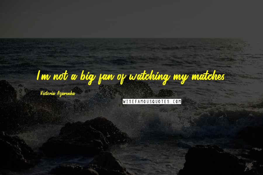 Victoria Azarenka Quotes: I'm not a big fan of watching my matches.