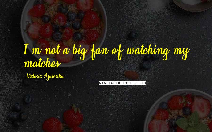 Victoria Azarenka Quotes: I'm not a big fan of watching my matches.