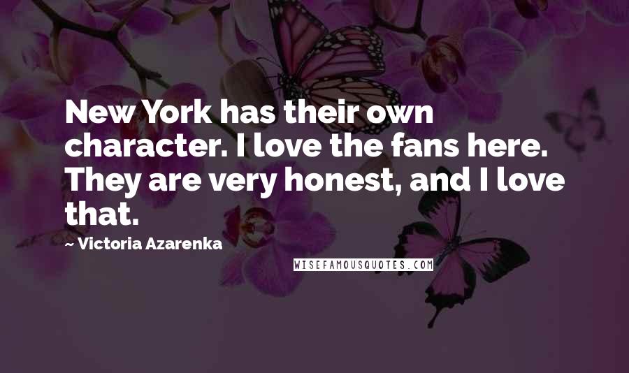Victoria Azarenka Quotes: New York has their own character. I love the fans here. They are very honest, and I love that.