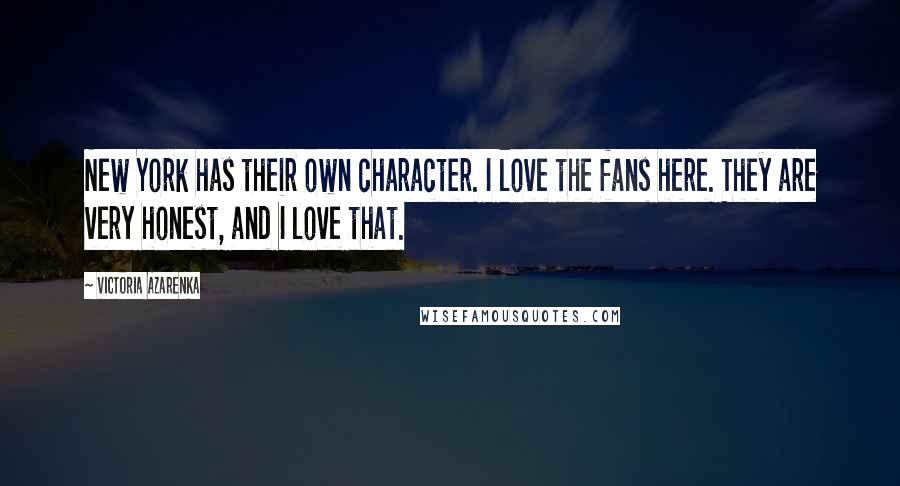Victoria Azarenka Quotes: New York has their own character. I love the fans here. They are very honest, and I love that.