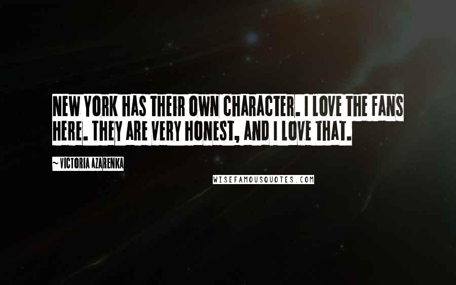 Victoria Azarenka Quotes: New York has their own character. I love the fans here. They are very honest, and I love that.
