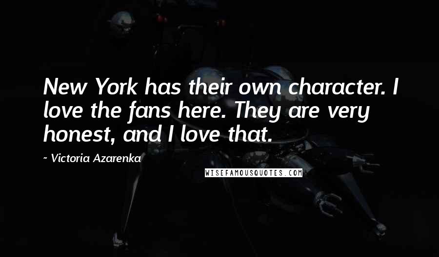 Victoria Azarenka Quotes: New York has their own character. I love the fans here. They are very honest, and I love that.