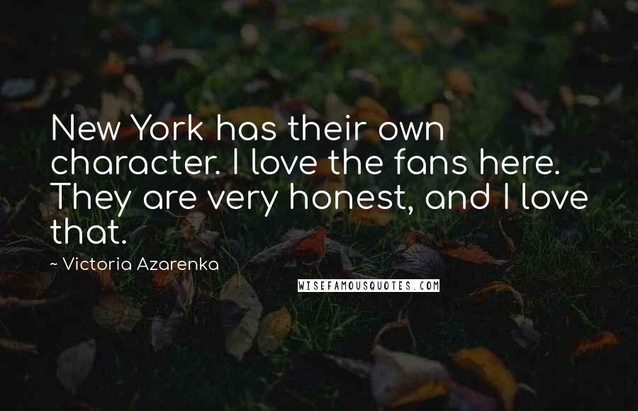 Victoria Azarenka Quotes: New York has their own character. I love the fans here. They are very honest, and I love that.