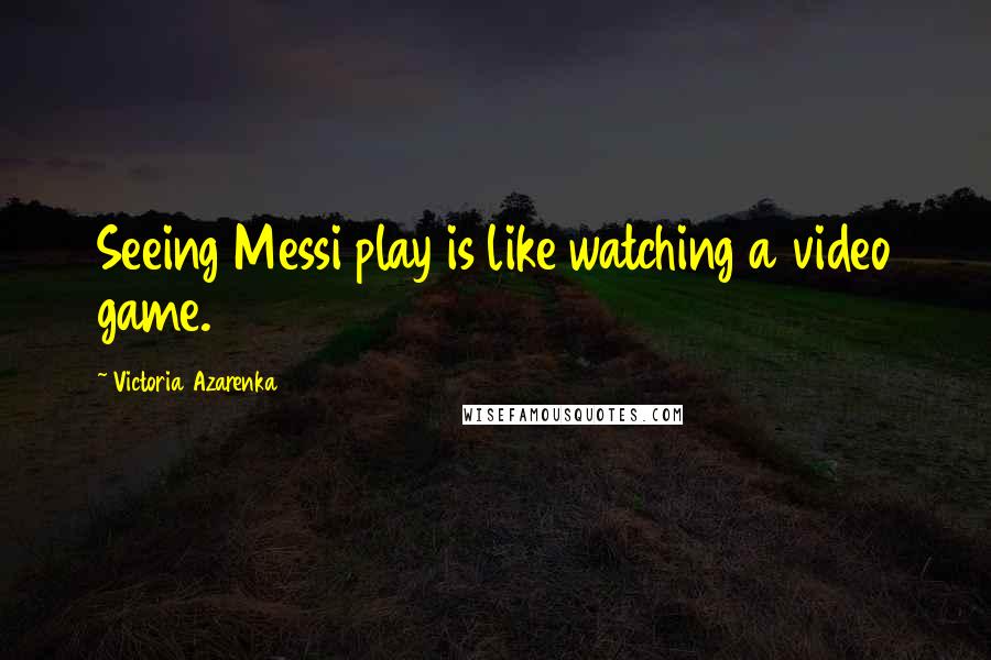 Victoria Azarenka Quotes: Seeing Messi play is like watching a video game.
