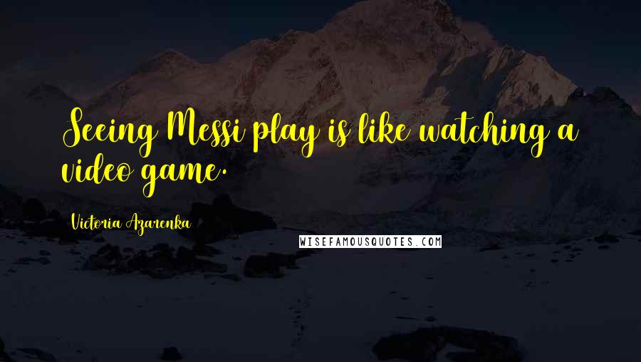 Victoria Azarenka Quotes: Seeing Messi play is like watching a video game.