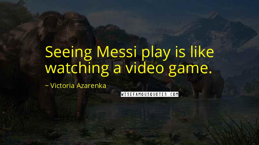 Victoria Azarenka Quotes: Seeing Messi play is like watching a video game.