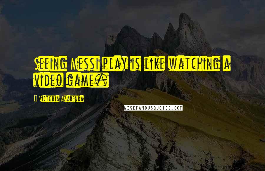 Victoria Azarenka Quotes: Seeing Messi play is like watching a video game.