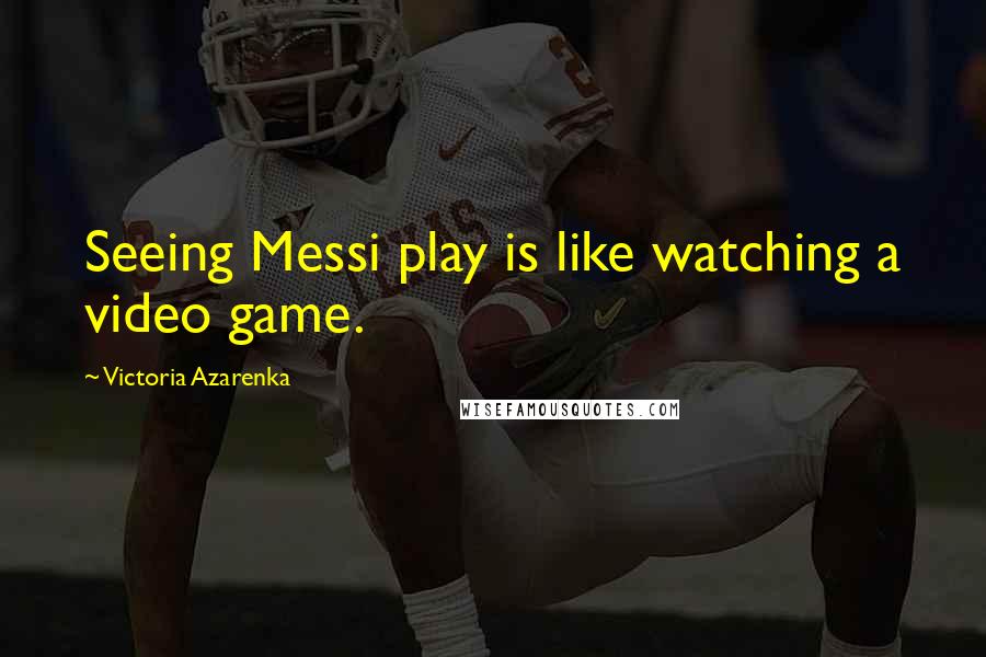 Victoria Azarenka Quotes: Seeing Messi play is like watching a video game.