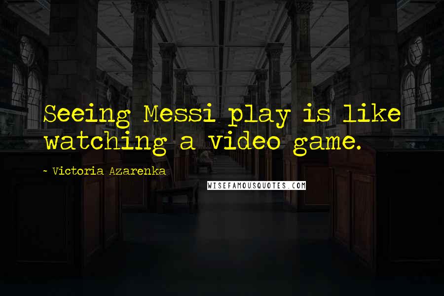Victoria Azarenka Quotes: Seeing Messi play is like watching a video game.