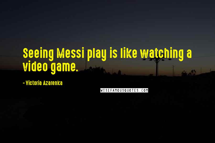 Victoria Azarenka Quotes: Seeing Messi play is like watching a video game.