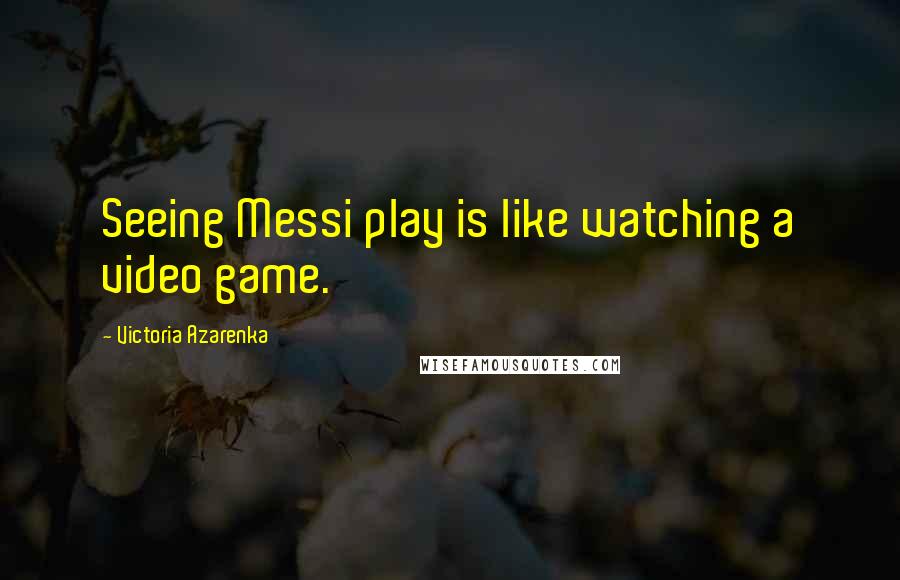 Victoria Azarenka Quotes: Seeing Messi play is like watching a video game.