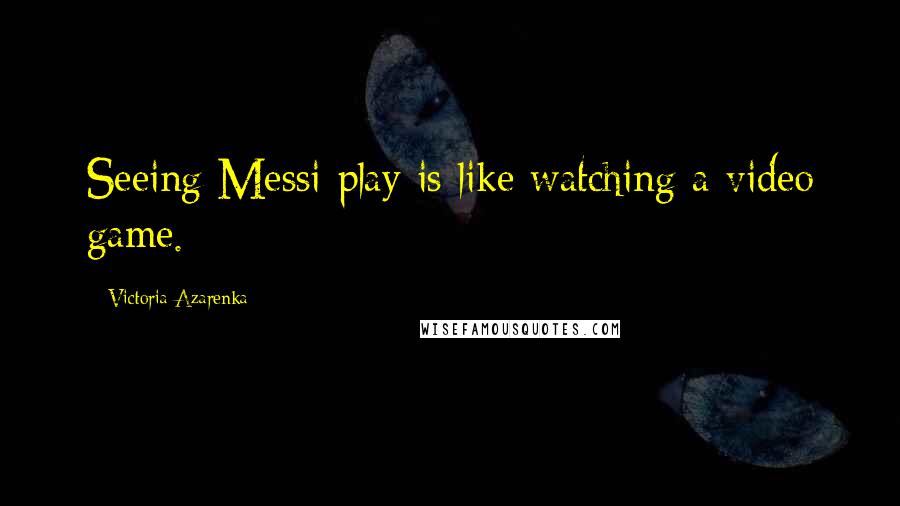 Victoria Azarenka Quotes: Seeing Messi play is like watching a video game.