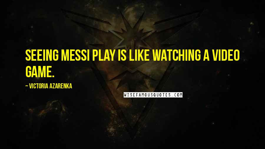 Victoria Azarenka Quotes: Seeing Messi play is like watching a video game.