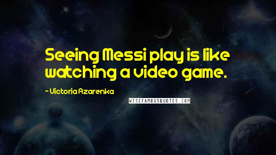 Victoria Azarenka Quotes: Seeing Messi play is like watching a video game.