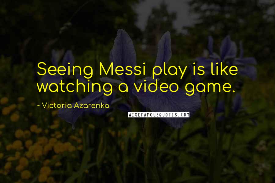 Victoria Azarenka Quotes: Seeing Messi play is like watching a video game.