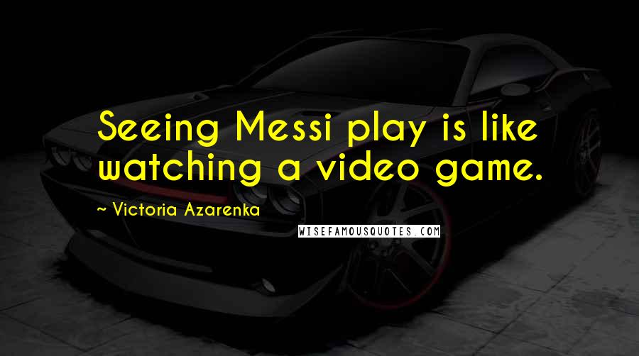 Victoria Azarenka Quotes: Seeing Messi play is like watching a video game.