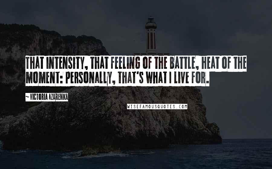 Victoria Azarenka Quotes: That intensity, that feeling of the battle, heat of the moment: personally, that's what I live for.