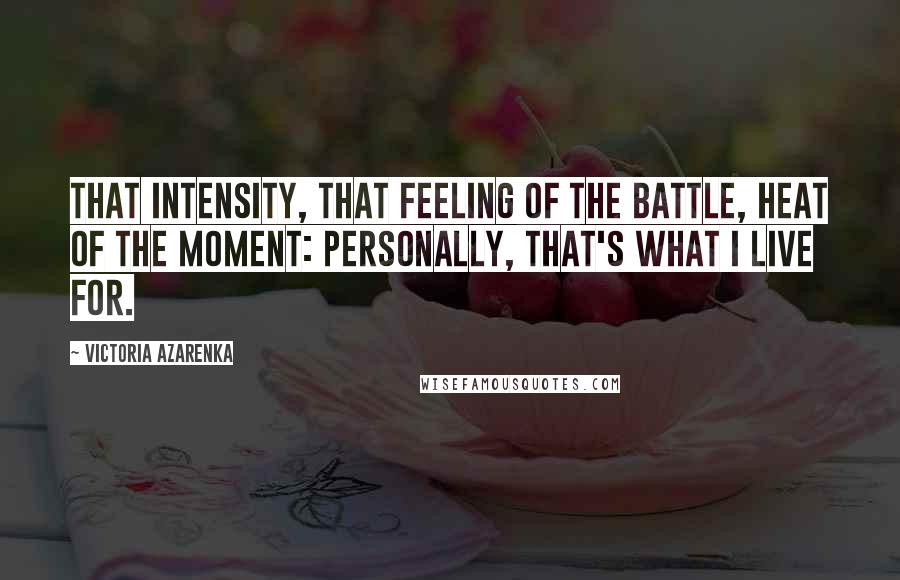 Victoria Azarenka Quotes: That intensity, that feeling of the battle, heat of the moment: personally, that's what I live for.