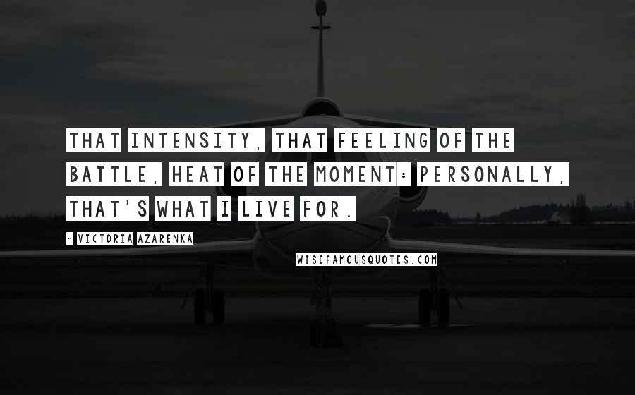 Victoria Azarenka Quotes: That intensity, that feeling of the battle, heat of the moment: personally, that's what I live for.