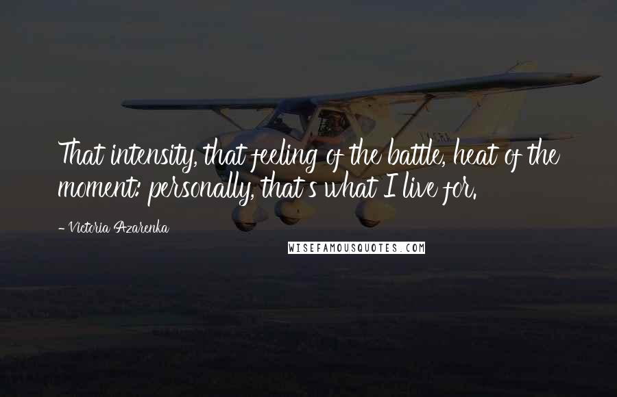 Victoria Azarenka Quotes: That intensity, that feeling of the battle, heat of the moment: personally, that's what I live for.