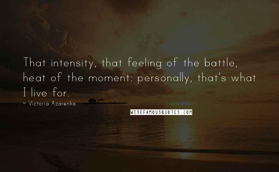 Victoria Azarenka Quotes: That intensity, that feeling of the battle, heat of the moment: personally, that's what I live for.