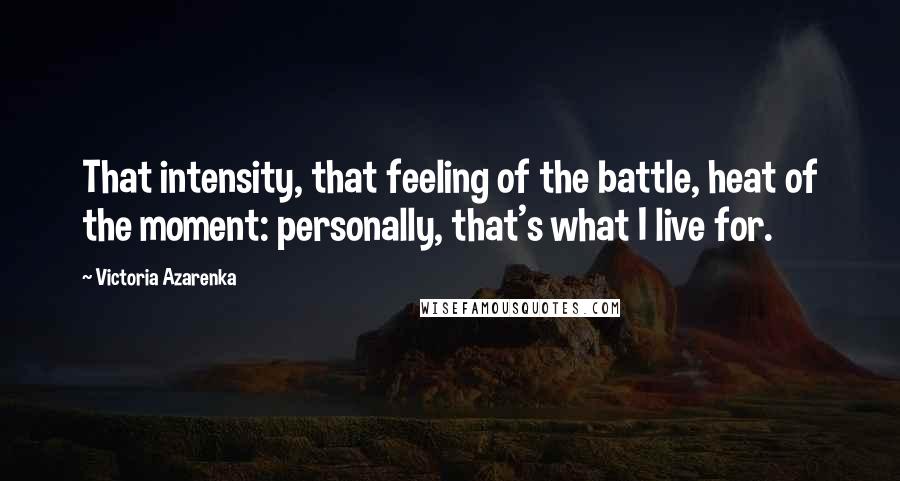Victoria Azarenka Quotes: That intensity, that feeling of the battle, heat of the moment: personally, that's what I live for.