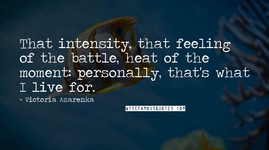 Victoria Azarenka Quotes: That intensity, that feeling of the battle, heat of the moment: personally, that's what I live for.