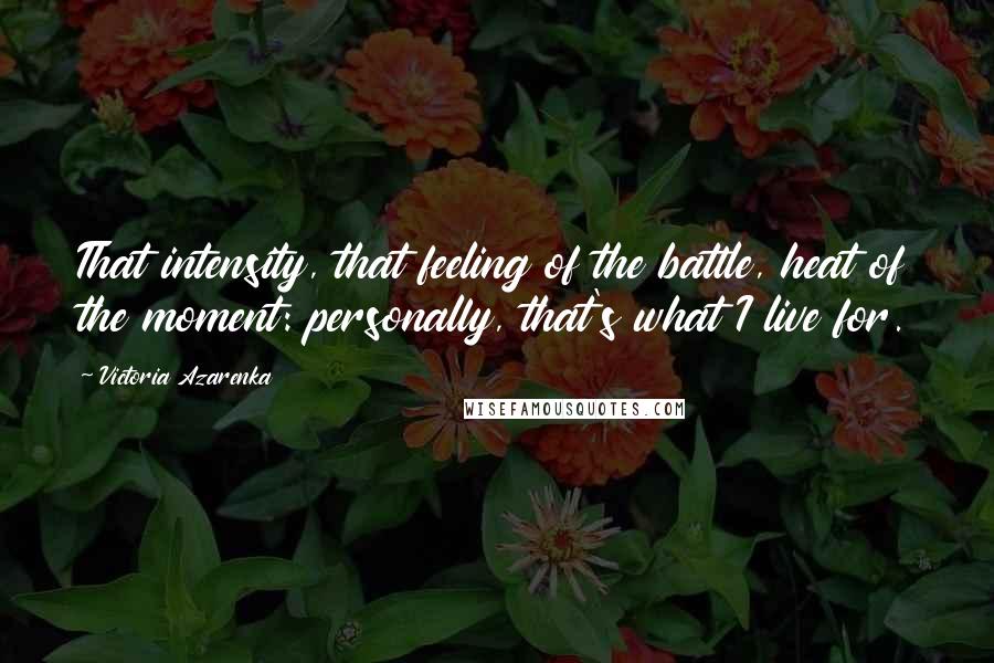 Victoria Azarenka Quotes: That intensity, that feeling of the battle, heat of the moment: personally, that's what I live for.