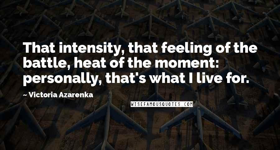 Victoria Azarenka Quotes: That intensity, that feeling of the battle, heat of the moment: personally, that's what I live for.