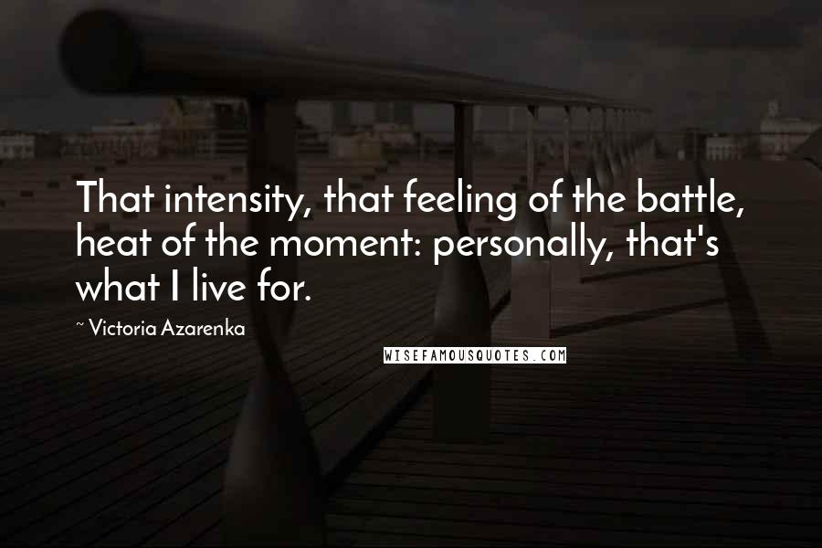 Victoria Azarenka Quotes: That intensity, that feeling of the battle, heat of the moment: personally, that's what I live for.