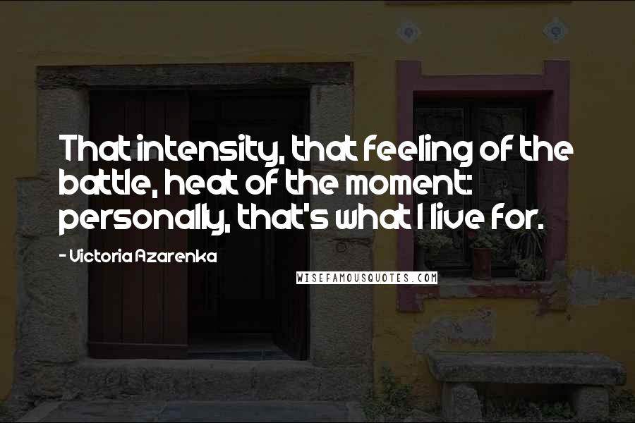 Victoria Azarenka Quotes: That intensity, that feeling of the battle, heat of the moment: personally, that's what I live for.