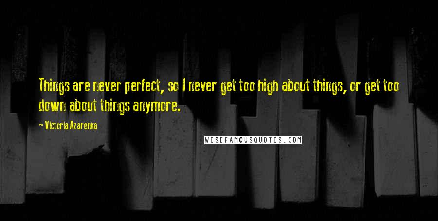 Victoria Azarenka Quotes: Things are never perfect, so I never get too high about things, or get too down about things anymore.