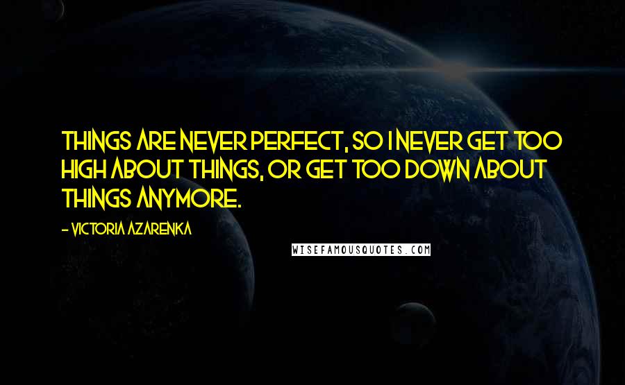 Victoria Azarenka Quotes: Things are never perfect, so I never get too high about things, or get too down about things anymore.