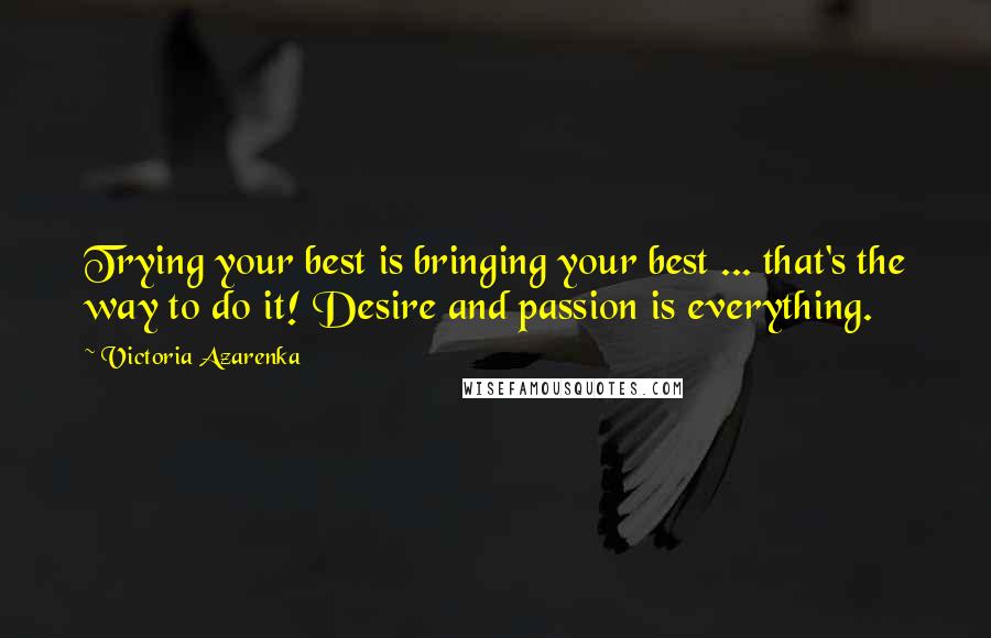 Victoria Azarenka Quotes: Trying your best is bringing your best ... that's the way to do it! Desire and passion is everything.