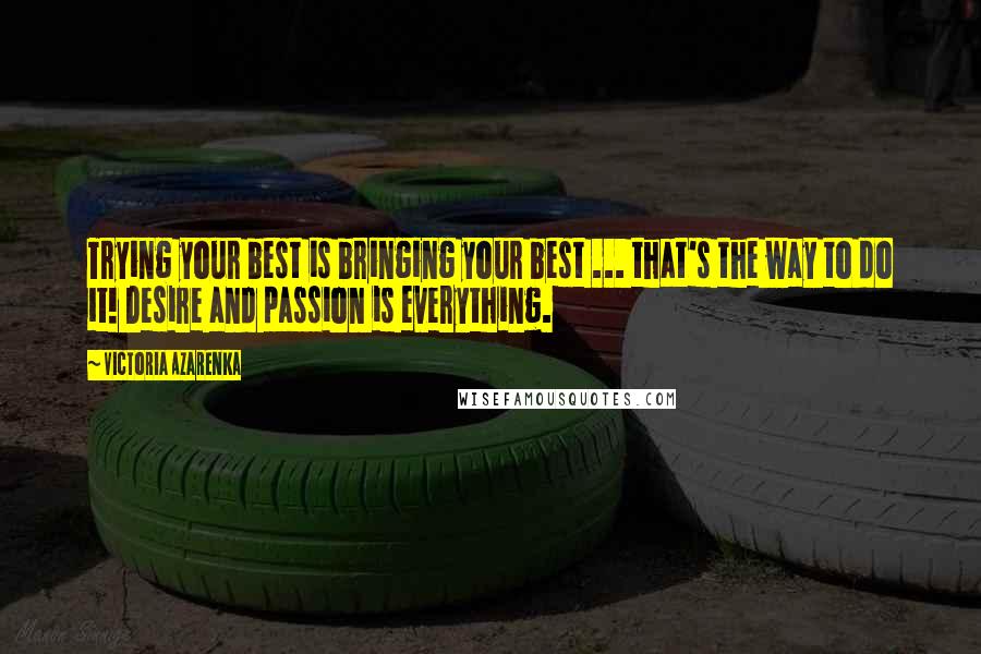 Victoria Azarenka Quotes: Trying your best is bringing your best ... that's the way to do it! Desire and passion is everything.