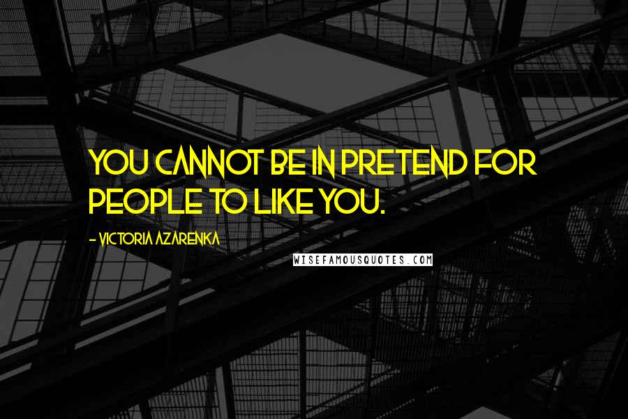 Victoria Azarenka Quotes: You cannot be in pretend for people to like you.