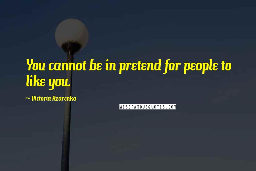 Victoria Azarenka Quotes: You cannot be in pretend for people to like you.