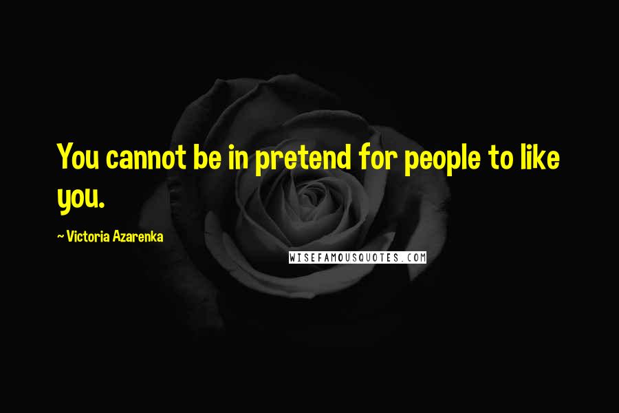 Victoria Azarenka Quotes: You cannot be in pretend for people to like you.