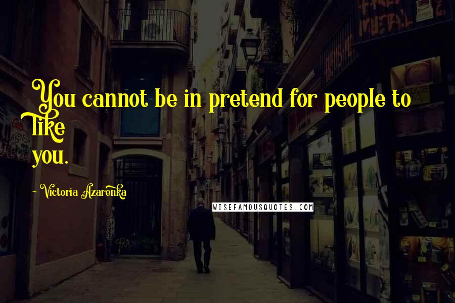 Victoria Azarenka Quotes: You cannot be in pretend for people to like you.