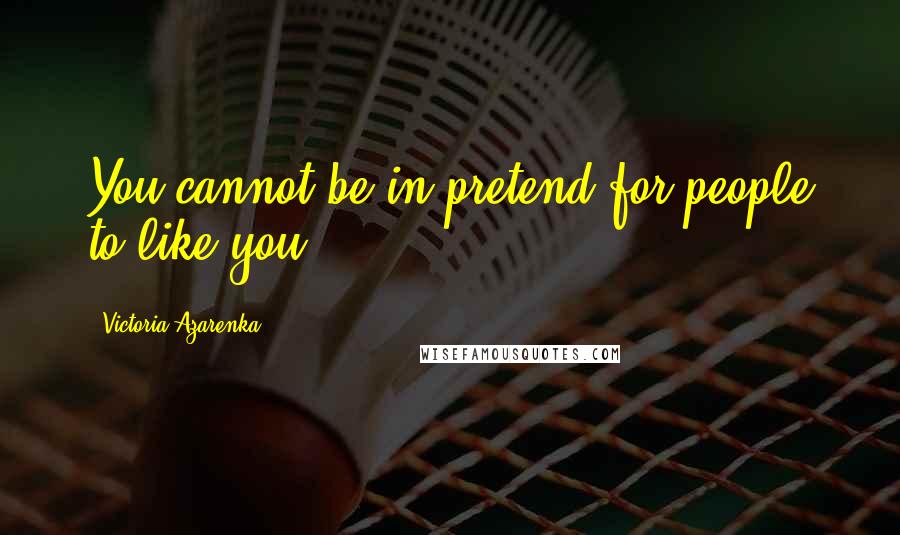 Victoria Azarenka Quotes: You cannot be in pretend for people to like you.