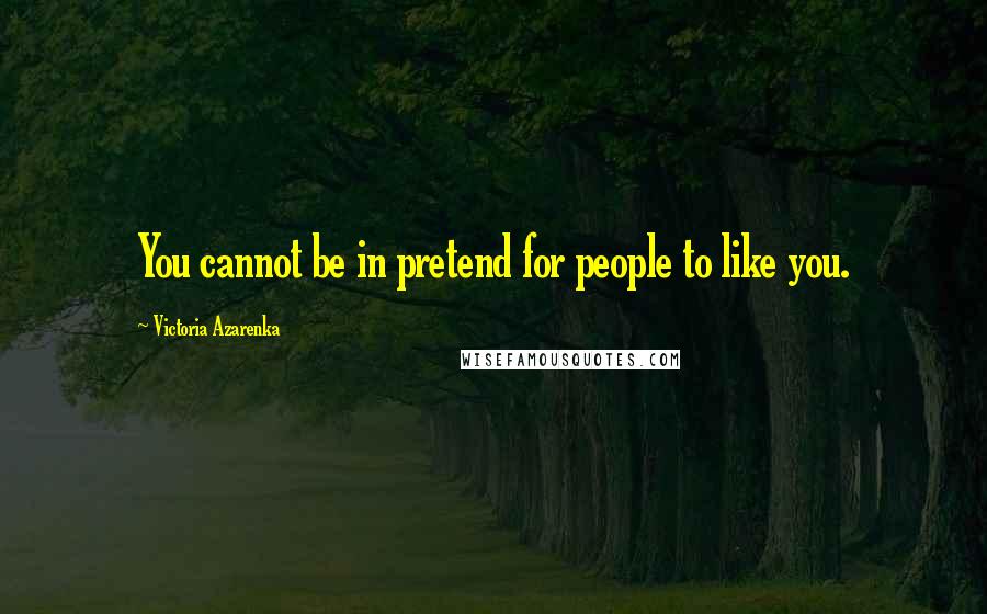 Victoria Azarenka Quotes: You cannot be in pretend for people to like you.