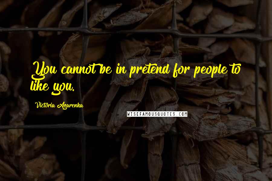Victoria Azarenka Quotes: You cannot be in pretend for people to like you.